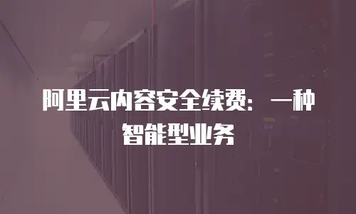 阿里云内容安全续费：一种智能型业务