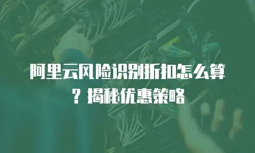 阿里云风险识别折扣怎么算？揭秘优惠策略