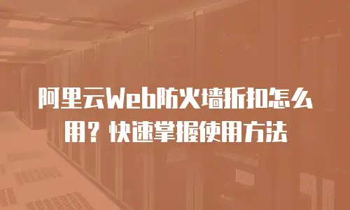 阿里云Web防火墙折扣怎么用？快速掌握使用方法
