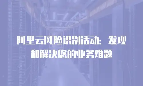阿里云风险识别活动：发现和解决您的业务难题