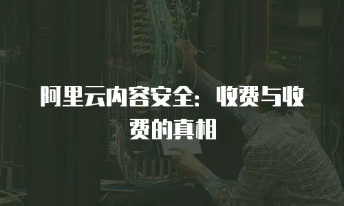 阿里云内容安全：收费与收费的真相