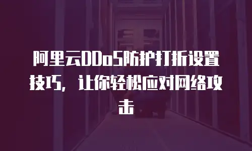 阿里云DDoS防护打折设置技巧，让你轻松应对网络攻击