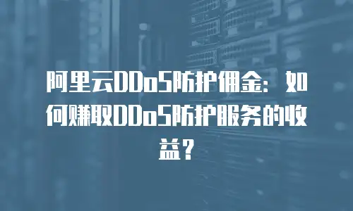 阿里云DDoS防护佣金：如何赚取DDoS防护服务的收益？
