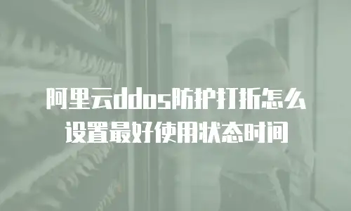 阿里云ddos防护打折怎么设置最好使用状态时间