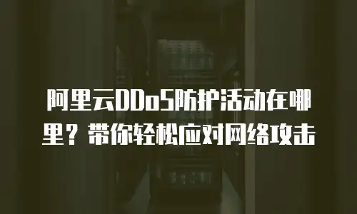 阿里云DDoS防护活动在哪里？带你轻松应对网络攻击