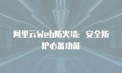 阿里云Web防火墙：安全防护必备功能
