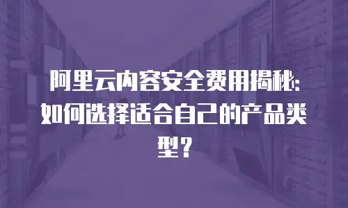 阿里云内容安全费用揭秘：如何选择适合自己的产品类型？