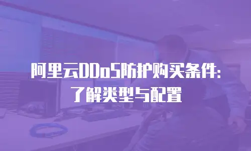 阿里云DDoS防护购买条件：了解类型与配置