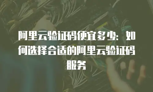 阿里云验证码便宜多少：如何选择合适的阿里云验证码服务
