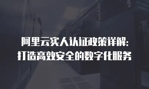 阿里云实人认证政策详解：打造高效安全的数字化服务