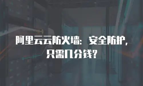 阿里云云防火墙：安全防护，只需几分钱？
