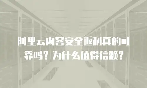 阿里云内容安全返利真的可靠吗？为什么值得信赖？