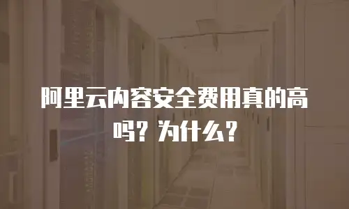 阿里云内容安全费用真的高吗？为什么？
