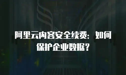 阿里云内容安全续费：如何保护企业数据？