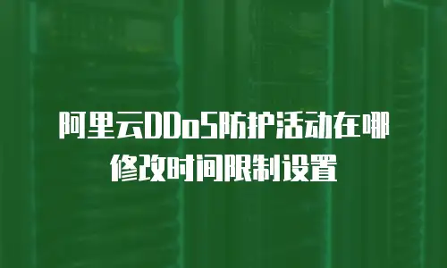 阿里云DDoS防护活动在哪修改时间限制设置