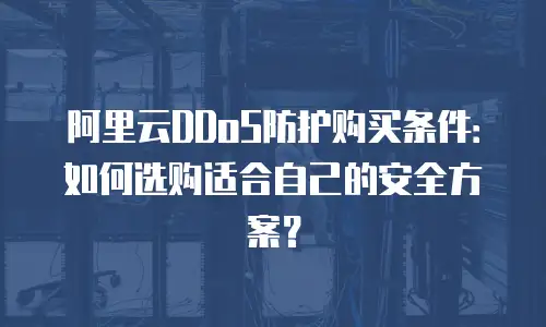 阿里云DDoS防护购买条件：如何选购适合自己的安全方案？