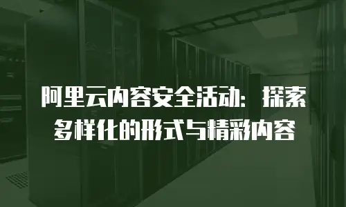阿里云内容安全活动：探索多样化的形式与精彩内容