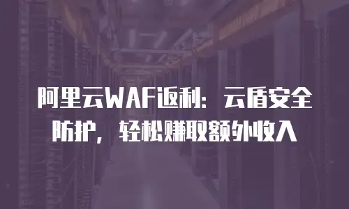 阿里云WAF返利：云盾安全防护，轻松赚取额外收入