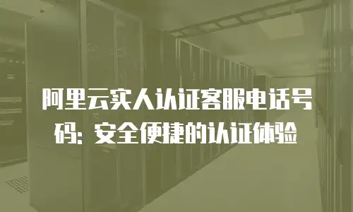 阿里云实人认证客服电话号码: 安全便捷的认证体验