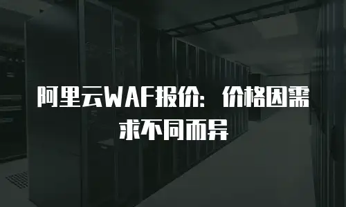阿里云WAF报价：价格因需求不同而异