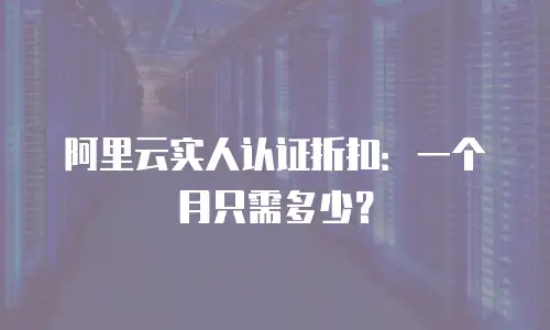 阿里云实人认证折扣：一个月只需多少？