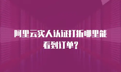 阿里云实人认证打折在哪里看到,阿里云实人认证打折在哪里看到订单