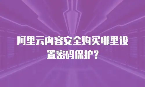 阿里云内容安全购买哪里设置密码保护？