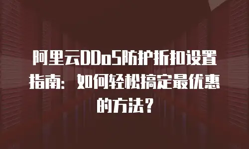 阿里云DDoS防护折扣设置指南：如何轻松搞定最优惠的方法？