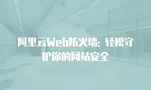 阿里云Web防火墙: 轻松守护你的网站安全