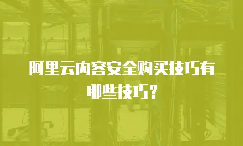 阿里云内容安全购买技巧有哪些技巧？