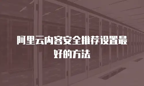 阿里云内容安全推荐设置最好的方法