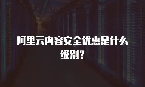 阿里云内容安全优惠是什么级别？