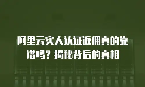 阿里云实人认证返佣真的靠谱吗？揭秘背后的真相