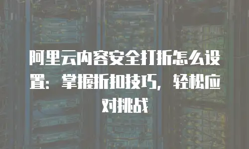 阿里云内容安全打折怎么设置：掌握折扣技巧，轻松应对挑战
