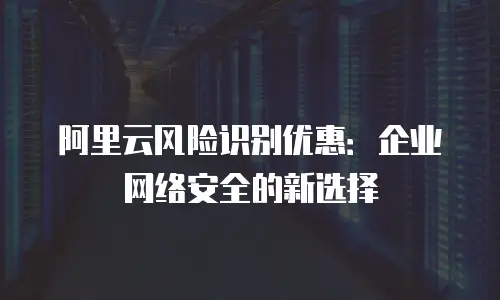 阿里云风险识别优惠：企业网络安全的新选择