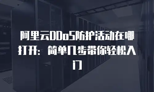 阿里云DDoS防护活动在哪打开：简单几步带你轻松入门