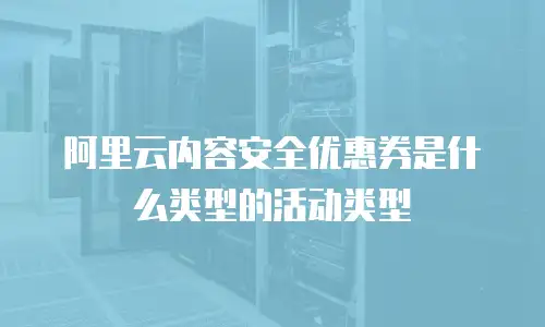 阿里云内容安全优惠券是什么类型的活动类型