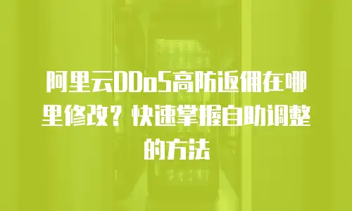 阿里云DDoS高防返佣在哪里修改？快速掌握自助调整的方法