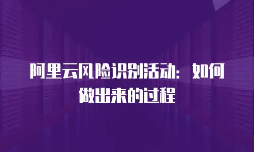 阿里云风险识别活动：如何做出来的过程