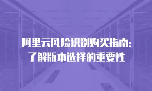 阿里云风险识别购买指南：了解版本选择的重要性