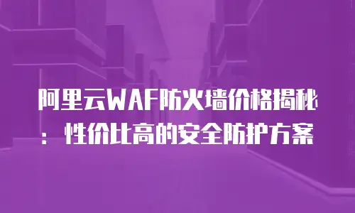 阿里云WAF防火墙价格揭秘：性价比高的安全防护方案