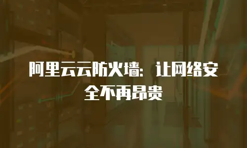 阿里云云防火墙：让网络安全不再昂贵