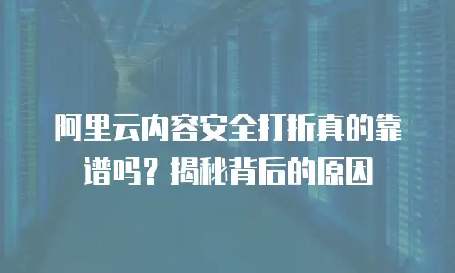 阿里云内容安全打折真的靠谱吗？揭秘背后的原因