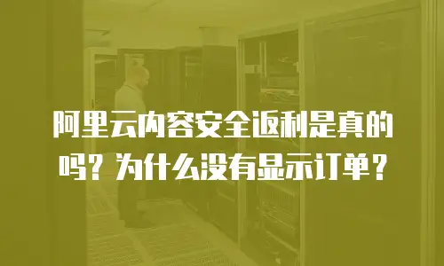 阿里云内容安全返利是真的吗？为什么没有显示订单？