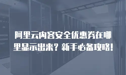 阿里云内容安全优惠券在哪里显示出来？新手必备攻略！