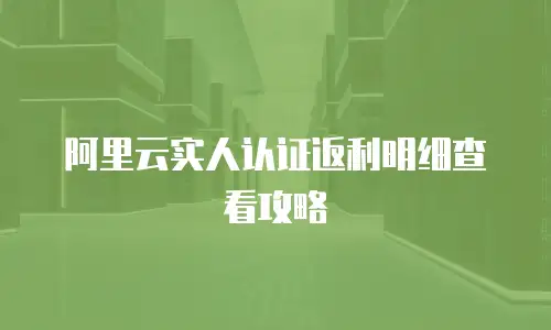 阿里云实人认证返利明细查看攻略