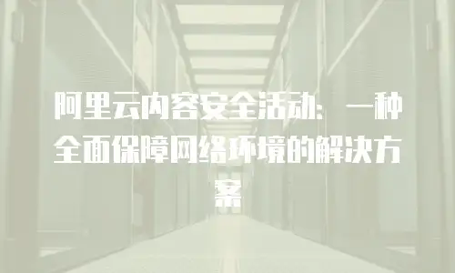 阿里云内容安全活动：一种全面保障网络环境的解决方案