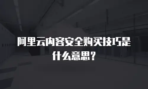 阿里云内容安全购买技巧是什么意思？