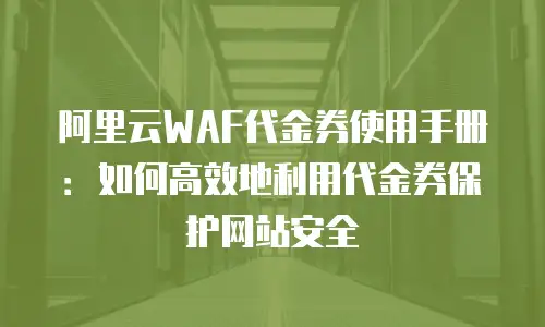 阿里云WAF代金券使用手册：如何高效地利用代金券保护网站安全