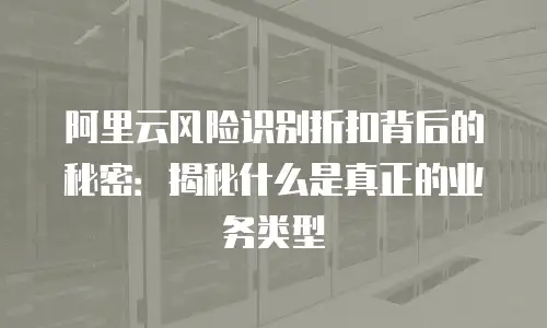 阿里云风险识别折扣背后的秘密：揭秘什么是真正的业务类型